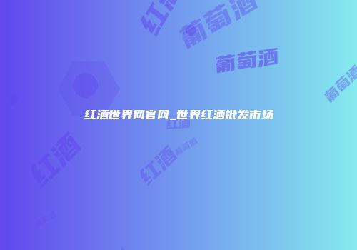 红酒世界网官网_世界红酒批发市场