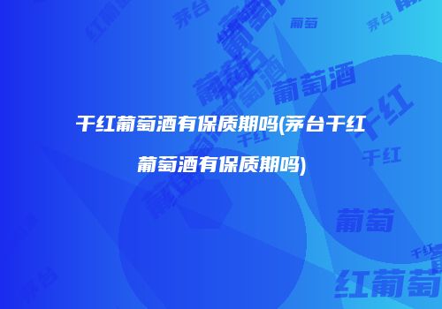 干红葡萄酒有保质期吗(茅台干红葡萄酒有保质期吗)