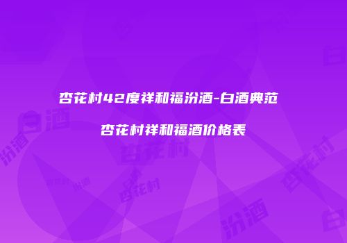 杏花村42度祥和福汾酒-白酒典范 杏花村祥和福酒价格表