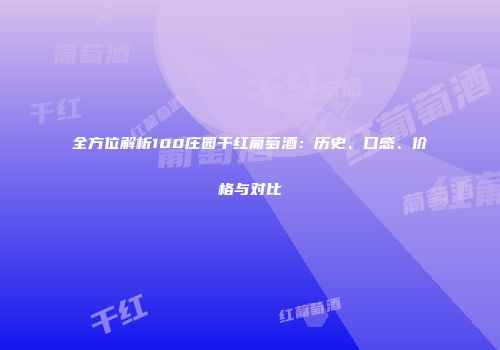 全方位解析100庄园干红葡萄酒：历史、口感、价格与对比