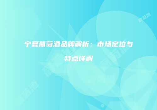 宁夏葡萄酒品牌解析：市场定位与特点详解