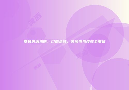 夏日啤酒指南：口感品牌、啤酒节与度数全解析