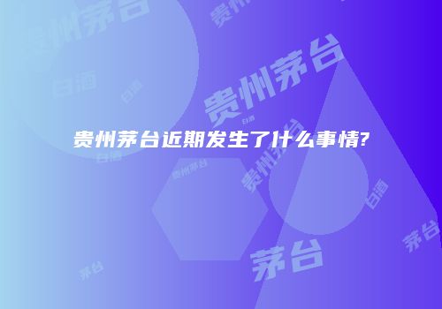 贵州茅台近期发生了什么事情?