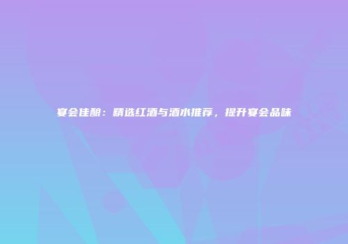 宴会佳酿：精选红酒与酒水推荐，提升宴会品味