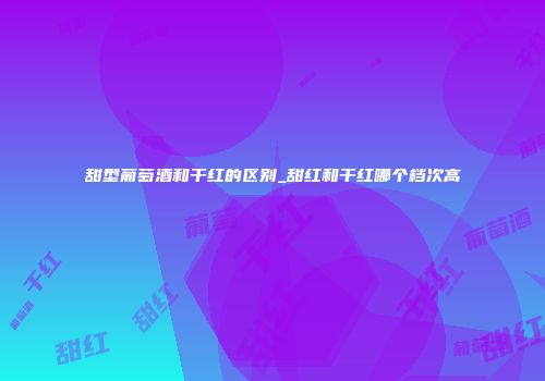 甜型葡萄酒和干红的区别_甜红和干红哪个档次高