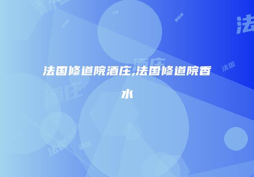 法国修道院酒庄,法国修道院香水