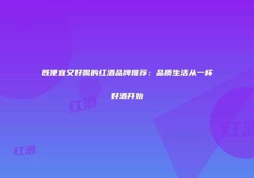 既便宜又好喝的红酒品牌推荐：品质生活从一杯好酒开始