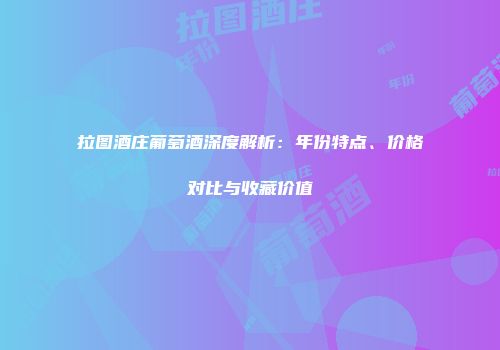 拉图酒庄葡萄酒深度解析：年份特点、价格对比与收藏价值