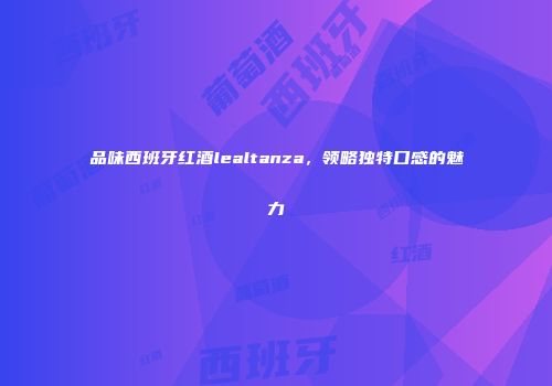 品味西班牙红酒lealtanza，领略独特口感的魅力