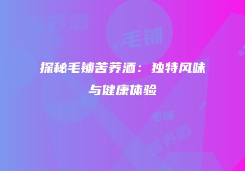 探秘毛铺苦荞酒：独特风味与健康体验