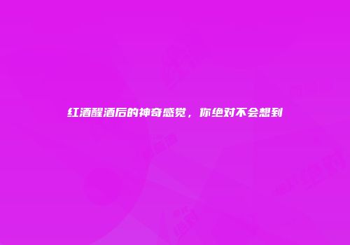 红酒醒酒后的神奇感觉，你绝对不会想到