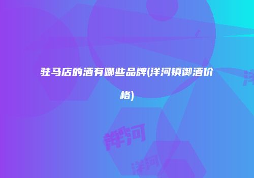 驻马店的酒有哪些品牌(洋河镇御酒价格)