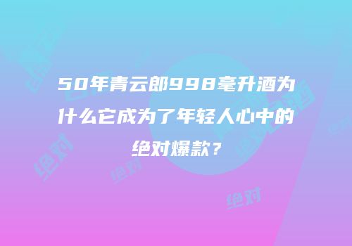 50年青云郎998毫升酒为什么它成为了年轻人心中的绝对爆款？