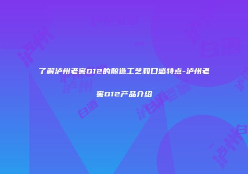 了解泸州老窖D12的酿造工艺和口感特点-泸州老窖D12产品介绍