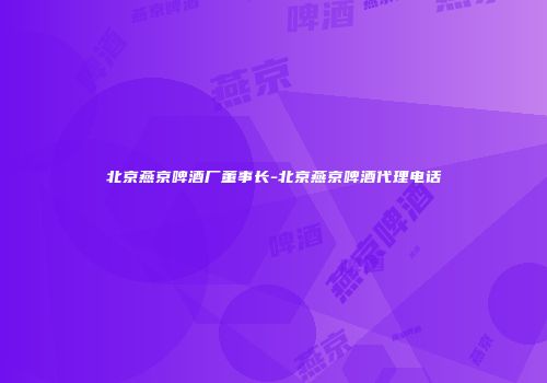 北京燕京啤酒厂董事长-北京燕京啤酒代理电话
