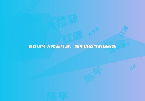 2013年大拉菲红酒：陈年价值与市场解析