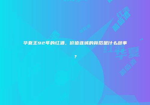 华夏王92年的红酒，价值连城的背后是什么故事？
