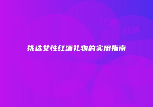 挑选女性红酒礼物的实用指南