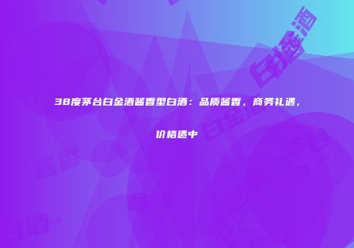 38度茅台白金酒酱香型白酒：品质酱香，商务礼遇，价格适中