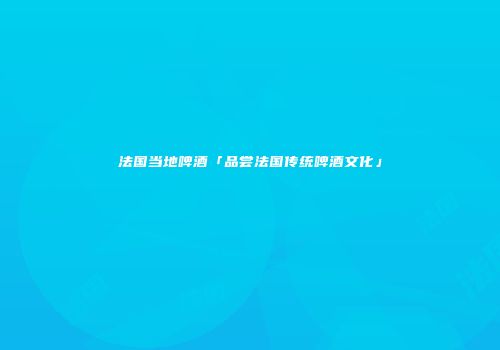 法国当地啤酒「品尝法国传统啤酒文化」