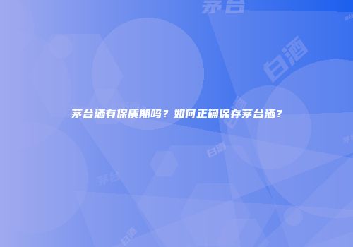茅台洒有保质期吗？如何正确保存茅台洒？