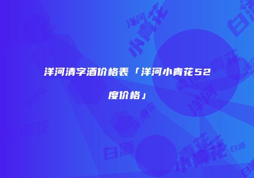 洋河清字酒价格表「洋河小青花52度价格」