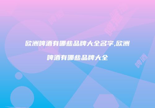 欧洲啤酒有哪些品牌大全名字,欧洲啤酒有哪些品牌大全