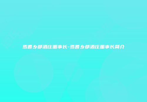 焉耆乡都酒庄董事长-焉耆乡都酒庄董事长简介