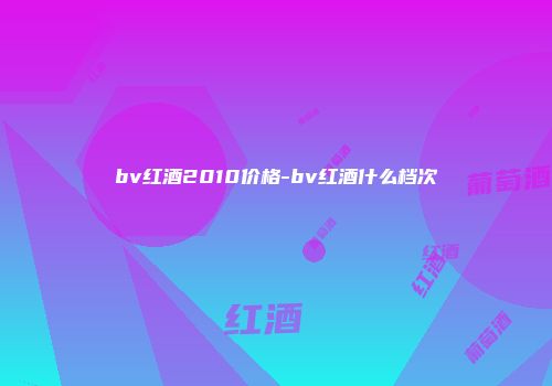 bv红酒2010价格-bv红酒什么档次