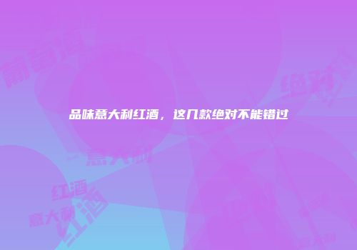 品味意大利红酒，这几款绝对不能错过
