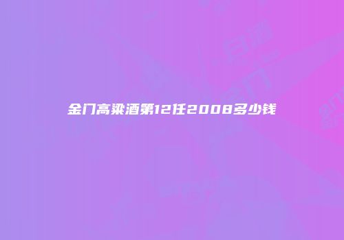 金门高粱酒第12任2008多少钱