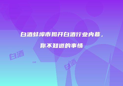 白酒蚌埠市揭开白酒行业内幕，你不知道的事情