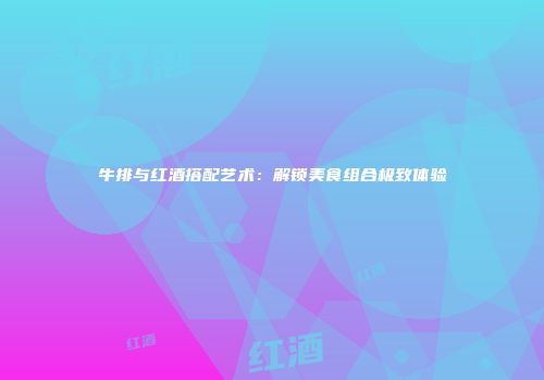 牛排与红酒搭配艺术：解锁美食组合极致体验