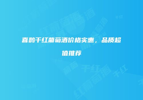 喜鹊干红葡萄酒价格实惠，品质超值推荐
