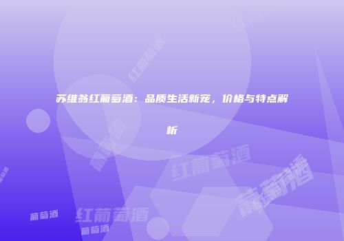 苏维翁红葡萄酒：品质生活新宠，价格与特点解析