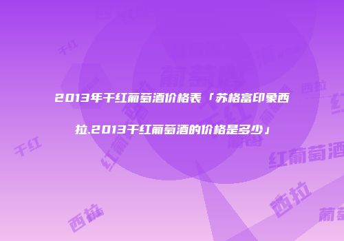 2013年干红葡萄酒价格表「苏格富印象西拉.2013干红葡萄酒的价格是多少」