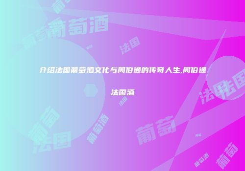介绍法国葡萄酒文化与周伯通的传奇人生,周伯通法国酒