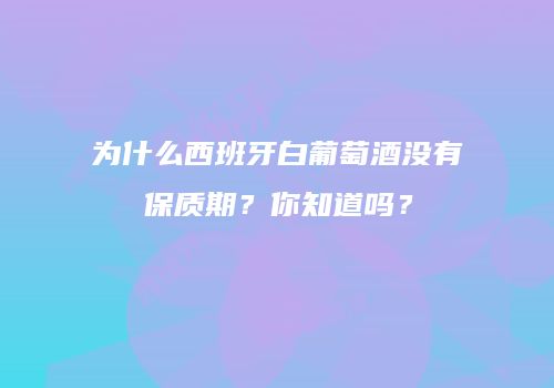 为什么西班牙白葡萄酒没有保质期？你知道吗？