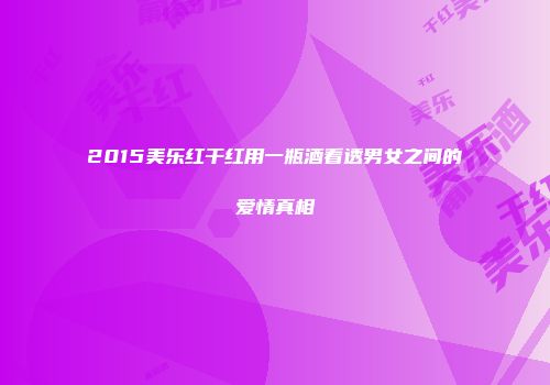 2015美乐红干红用一瓶酒看透男女之间的爱情真相