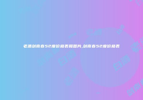 老酒剑南春52度价格表和图片,剑南春52度价格表