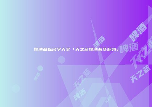 啤酒商标名字大全「天之蓝啤酒有商标吗」