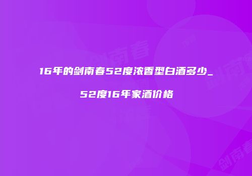16年的剑南春52度浓香型白酒多少_52度16年家酒价格