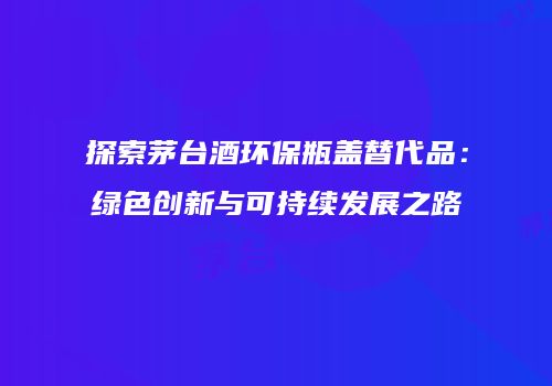 探索茅台酒环保瓶盖替代品：绿色创新与可持续发展之路