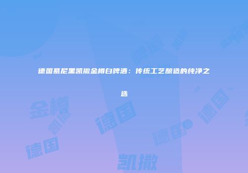 德国慕尼黑凯撒金樽白啤酒：传统工艺酿造的纯净之选