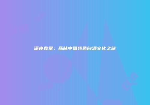 深夜食堂：品味中国特色白酒文化之旅