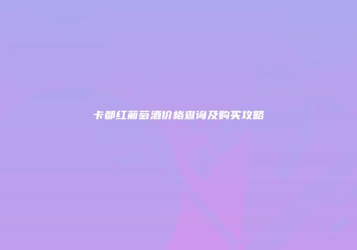 卡都红葡萄酒价格查询及购买攻略
