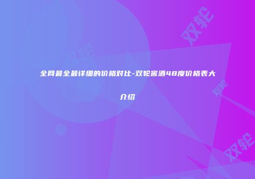 全网最全最详细的价格对比-双轮窖酒48度价格表大介绍