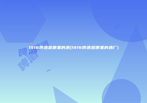 1916啤酒是哪里的酒(1916啤酒是哪里的酒厂)