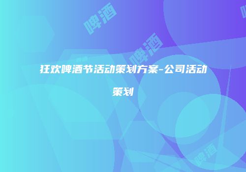 狂欢啤酒节活动策划方案-公司活动策划