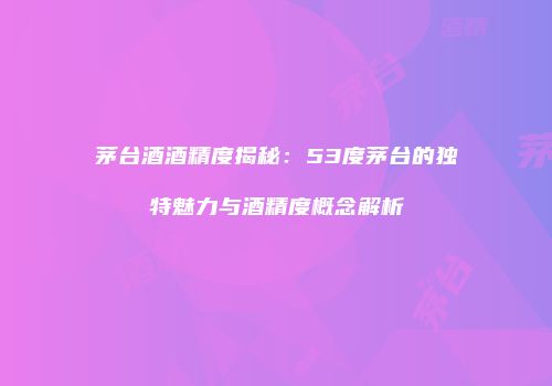 茅台酒酒精度揭秘：53度茅台的独特魅力与酒精度概念解析